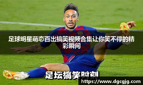 足球明星萌态百出搞笑视频合集让你笑不停的精彩瞬间